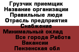 Грузчик-приемщик › Название организации ­ Правильные люди › Отрасль предприятия ­ Снабжение › Минимальный оклад ­ 26 000 - Все города Работа » Вакансии   . Пензенская обл.